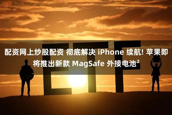 配资网上炒股配资 彻底解决 iPhone 续航! 苹果即将推出新款 MagSafe 外接电池²