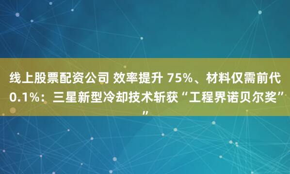线上股票配资公司 效率提升 75%、材料仅需前代 0.1%：三星新型冷却技术斩获“工程界诺贝尔奖”