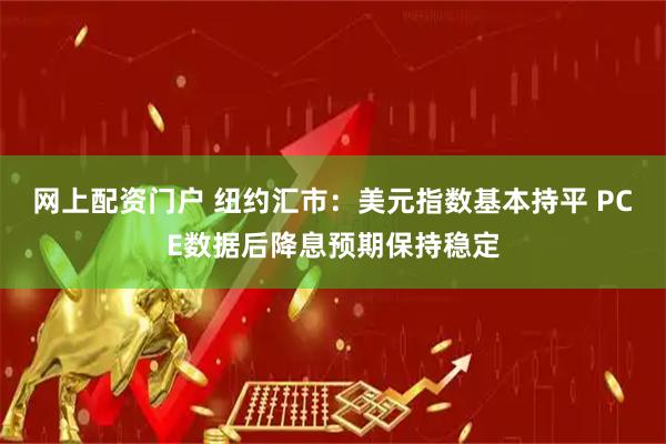 网上配资门户 纽约汇市：美元指数基本持平 PCE数据后降息预期保持稳定