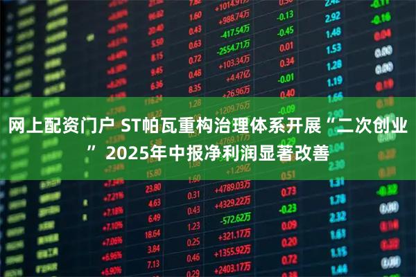 网上配资门户 ST帕瓦重构治理体系开展“二次创业” 2025年中报净利润显著改善