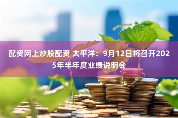 配资网上炒股配资 太平洋：9月12日将召开2025年半年度业绩说明会