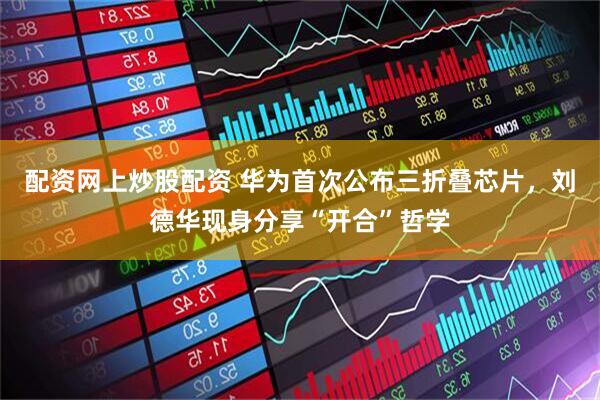 配资网上炒股配资 华为首次公布三折叠芯片，刘德华现身分享“开合”哲学