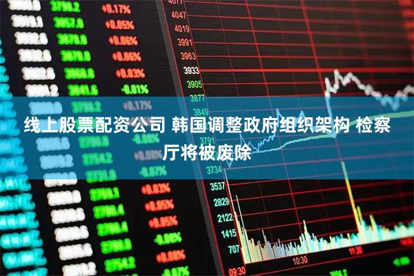 线上股票配资公司 韩国调整政府组织架构&#32;检察厅将被废除