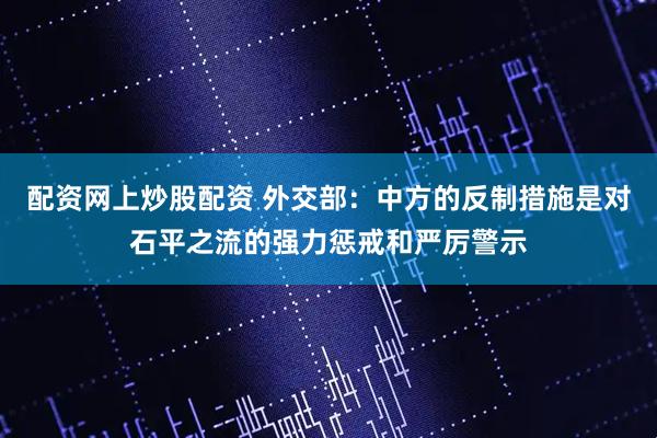配资网上炒股配资 外交部：中方的反制措施是对石平之流的强力惩戒和严厉警示