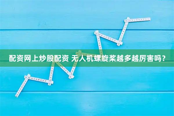 配资网上炒股配资 无人机螺旋桨越多越厉害吗？