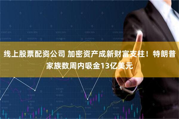 线上股票配资公司 加密资产成新财富支柱！特朗普家族数周内吸金13亿美元