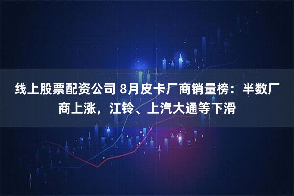 线上股票配资公司 8月皮卡厂商销量榜：半数厂商上涨，江铃、上汽大通等下滑