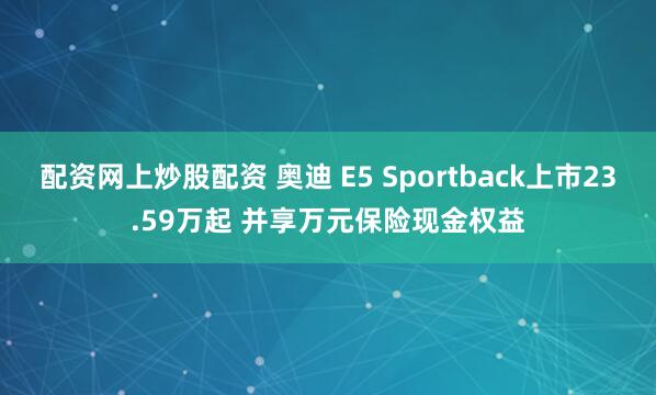 配资网上炒股配资 奥迪 E5 Sportback上市23.59万起 并享万元保险现金权益