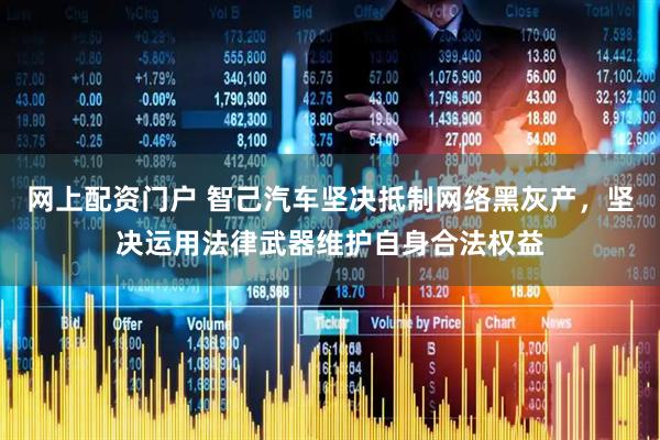 网上配资门户 智己汽车坚决抵制网络黑灰产，坚决运用法律武器维护自身合法权益