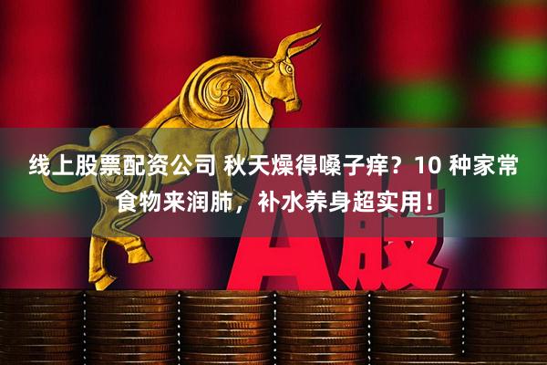 线上股票配资公司 秋天燥得嗓子痒？10 种家常食物来润肺，补水养身超实用！