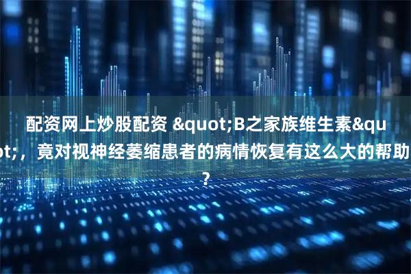 配资网上炒股配资 "B之家族维生素"，竟对视神经萎缩患者的病情恢复有这么大的帮助？