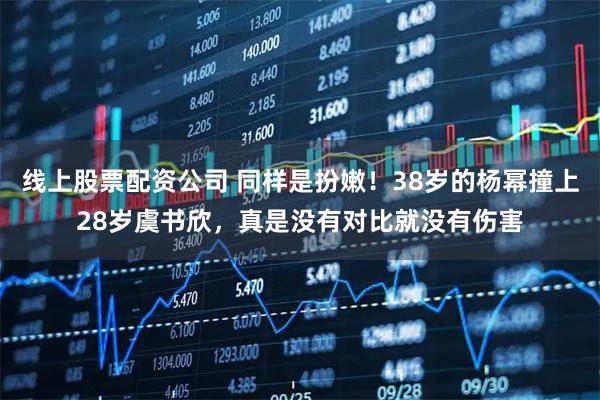 线上股票配资公司 同样是扮嫩！38岁的杨幂撞上28岁虞书欣，真是没有对比就没有伤害