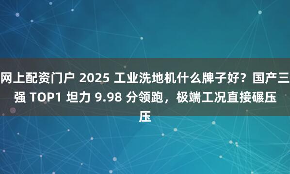 网上配资门户 2025 工业洗地机什么牌子好？国产三强 TOP1 坦力 9.98 分领跑，极端工况直接碾压