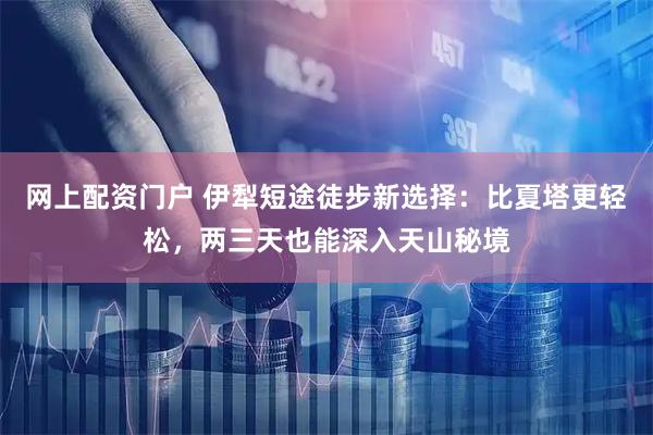 网上配资门户 伊犁短途徒步新选择：比夏塔更轻松，两三天也能深入天山秘境