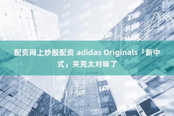 配资网上炒股配资 adidas Originals「新中式」夹克太对味了