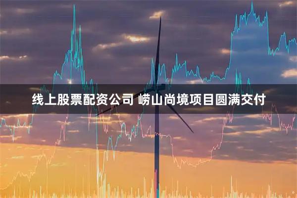 线上股票配资公司 崂山尚境项目圆满交付