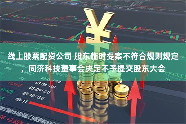 线上股票配资公司 股东临时提案不符合规则规定，同济科技董事会决定不予提交股东大会