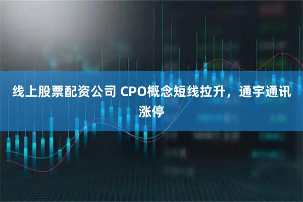 线上股票配资公司 CPO概念短线拉升，通宇通讯涨停