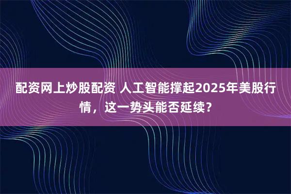 配资网上炒股配资 人工智能撑起2025年美股行情，这一势头能否延续？