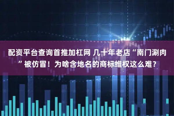 配资平台查询首推加杠网 几十年老店“南门涮肉”被仿冒！为啥含地名的商标维权这么难？