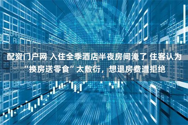 配资门户网 入住全季酒店半夜房间淹了 住客认为“换房送零食”太敷衍，想退房费遭拒绝