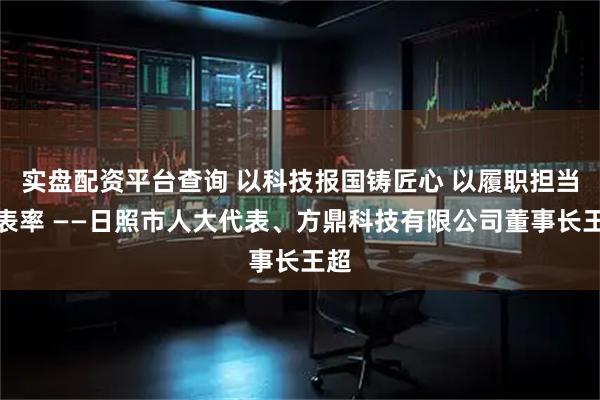 实盘配资平台查询 以科技报国铸匠心 以履职担当作表率 ——日照市人大代表、方鼎科技有限公司董事长王超