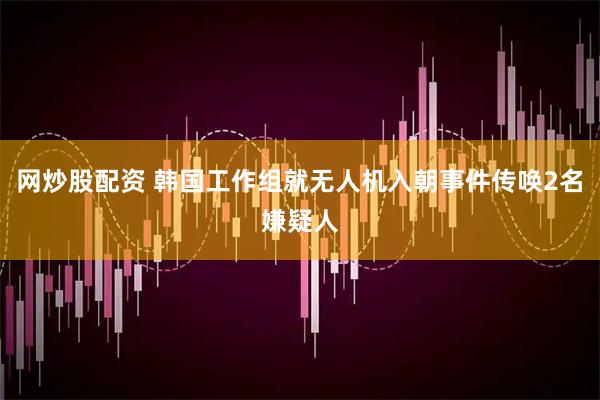 网炒股配资 韩国工作组就无人机入朝事件传唤2名嫌疑人