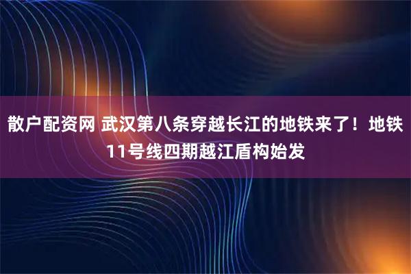 散户配资网 武汉第八条穿越长江的地铁来了！地铁11号线四期越江盾构始发