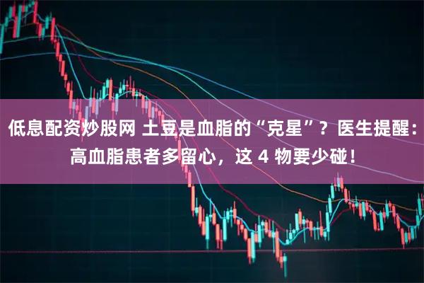 低息配资炒股网 土豆是血脂的“克星”？医生提醒：高血脂患者多留心，这 4 物要少碰！