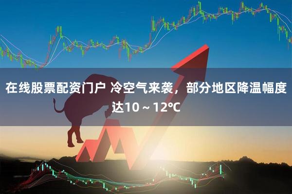 在线股票配资门户 冷空气来袭，部分地区降温幅度达10～12℃