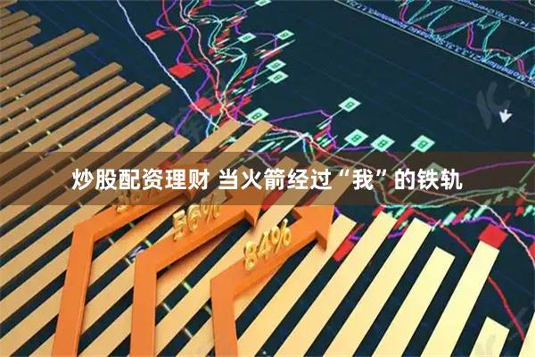 炒股配资理财 当火箭经过“我”的铁轨