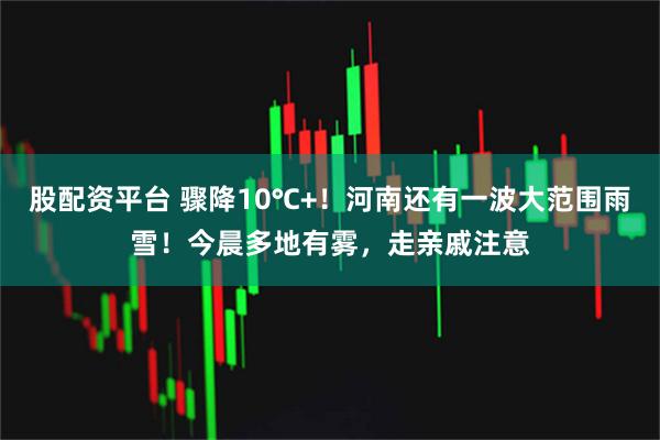 股配资平台 骤降10℃+！河南还有一波大范围雨雪！今晨多地有雾，走亲戚注意