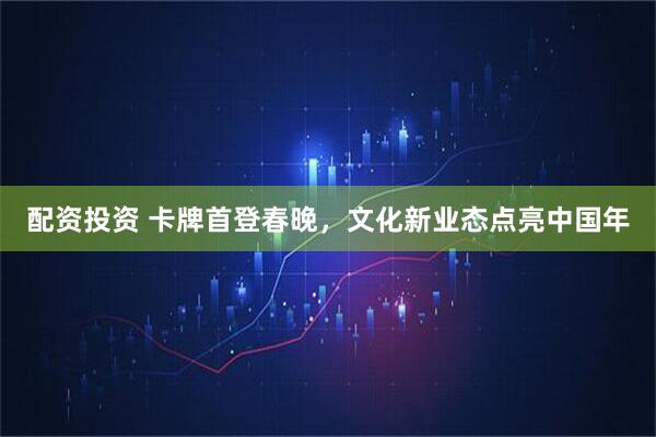 配资投资 卡牌首登春晚，文化新业态点亮中国年