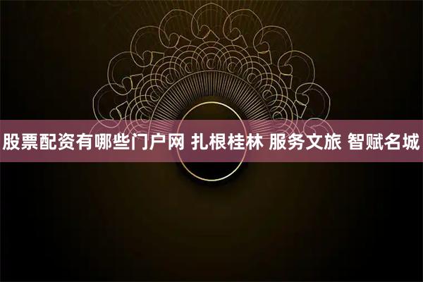股票配资有哪些门户网 扎根桂林 服务文旅 智赋名城