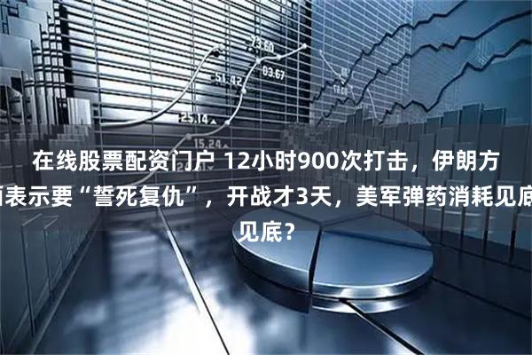 在线股票配资门户 12小时900次打击，伊朗方面表示要“誓死复仇”，开战才3天，美军弹药消耗见底？