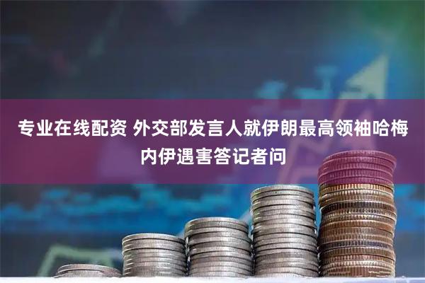 专业在线配资 外交部发言人就伊朗最高领袖哈梅内伊遇害答记者问