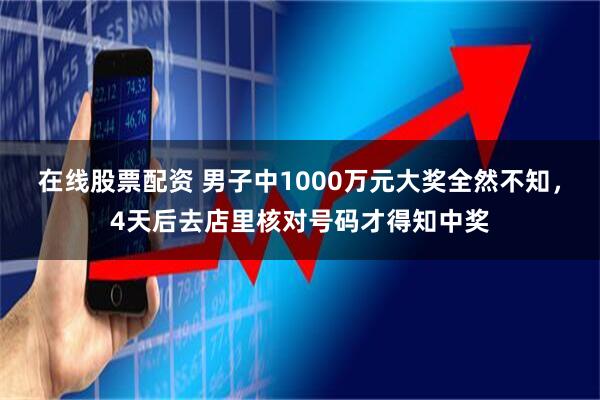 在线股票配资 男子中1000万元大奖全然不知，4天后去店里核对号码才得知中奖