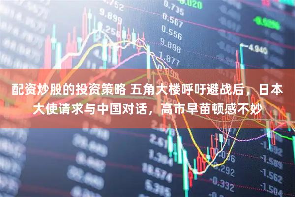 配资炒股的投资策略 五角大楼呼吁避战后，日本大使请求与中国对话，高市早苗顿感不妙