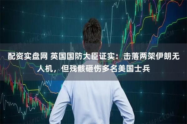 配资实盘网 英国国防大臣证实：击落两架伊朗无人机，但残骸砸伤多名美国士兵