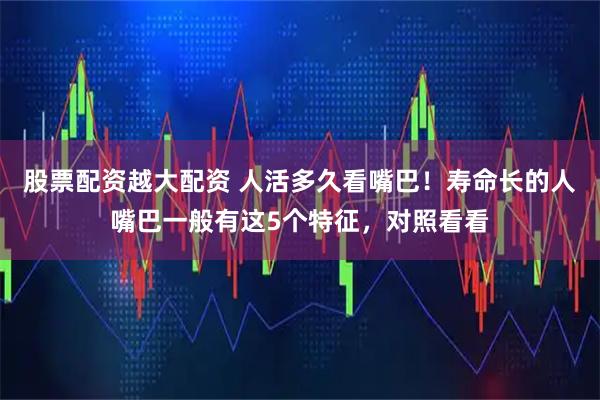 股票配资越大配资 人活多久看嘴巴！寿命长的人嘴巴一般有这5个特征，对照看看