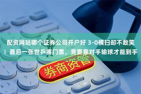 配资网站哪个证券公司开户好 3-0横扫却不敢笑！最后一张世乒赛门票，竟要靠对手输球才能到手