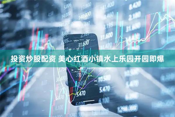 投资炒股配资 美心红酒小镇水上乐园开园即爆