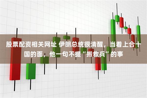 股票配资相关网址 伊朗总统很清醒，当着上合十国的面，他一句不提“搬救兵”的事
