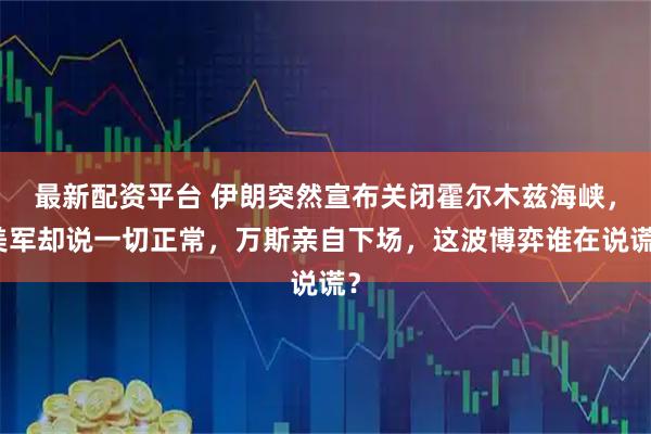 最新配资平台 伊朗突然宣布关闭霍尔木兹海峡，美军却说一切正常，万斯亲自下场，这波博弈谁在说谎？